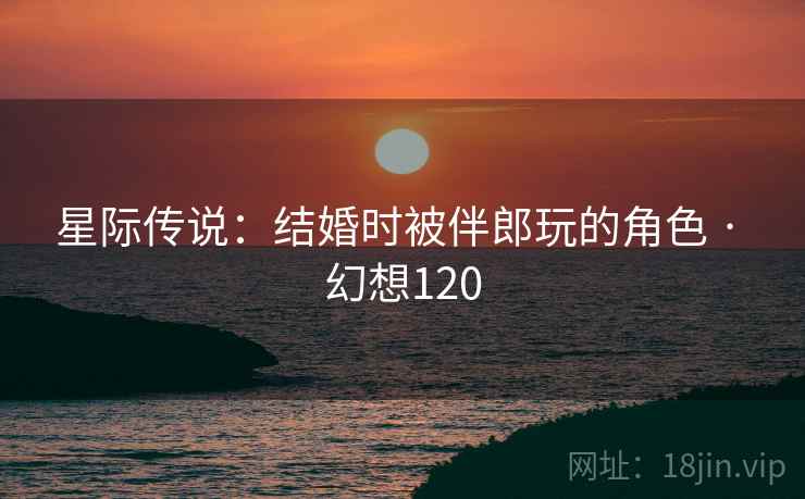 星际传说：结婚时被伴郎玩的角色 · 幻想120
