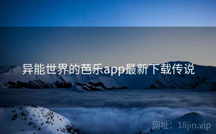 异能世界的芭乐app最新下载传说 异能世界的芭乐app最新下载传说