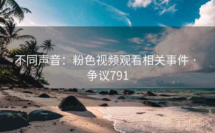 不同声音：粉色视频观看相关事件 · 争议791