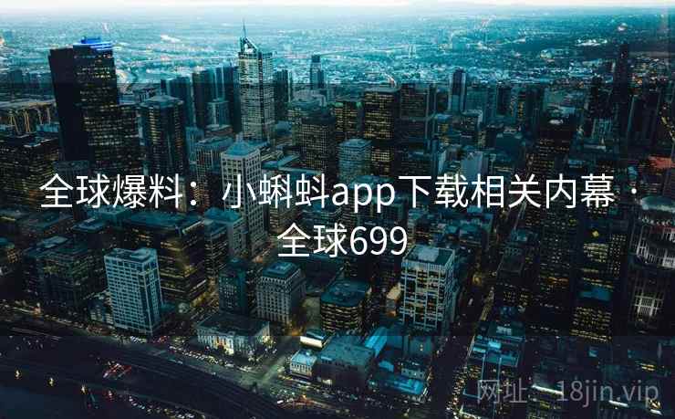 全球爆料：小蝌蚪app下载相关内幕 · 全球699