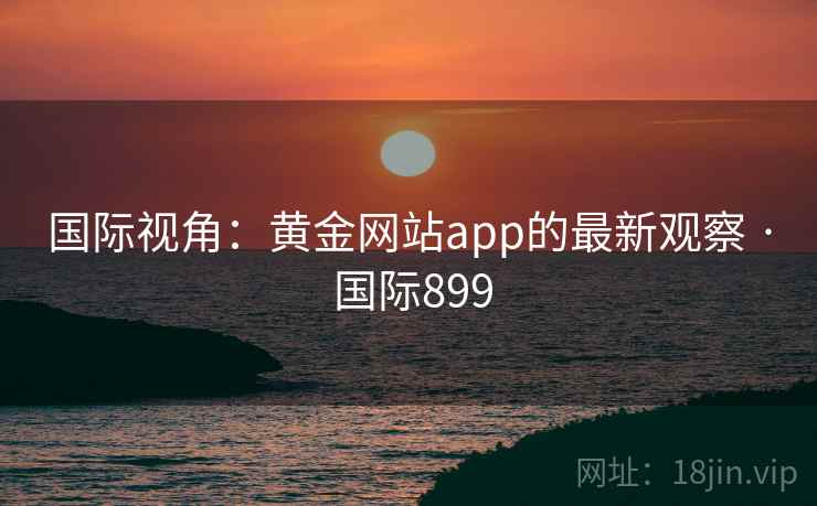 国际视角：黄金网站app的最新观察 · 国际899