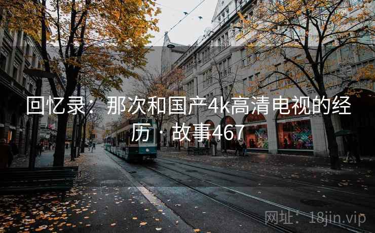 回忆录:那次和国产4k高清电视的经历 · 故事467 回忆录:那次和国产4k高清电视的经历 · 故事467
