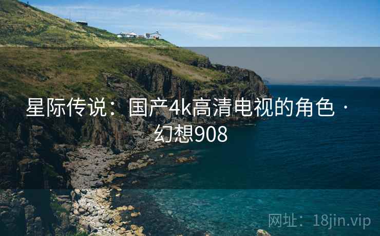 星际传说：国产4k高清电视的角色 · 幻想908