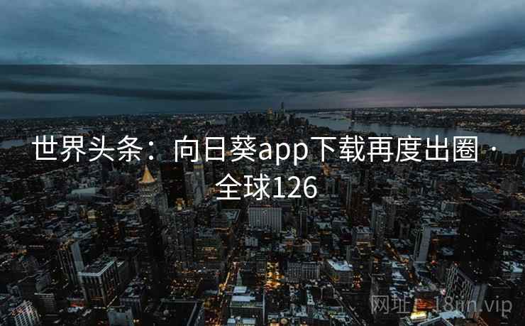 世界头条:向日葵app下载再度出圈 · 全球126 世界头条:向日葵app下载再度出圈 · 全球126