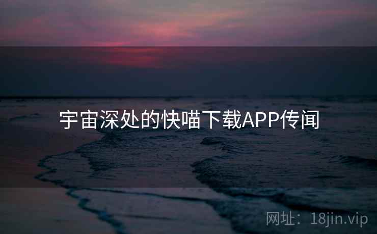 宇宙深处的快喵下载APP传闻