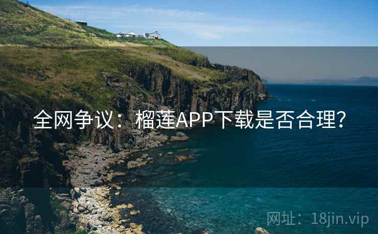 全网争议：榴莲APP下载是否合理？