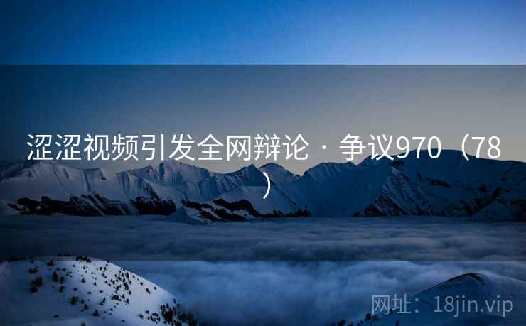 涩涩视频引发全网辩论 · 争议970(78 ) 涩涩视频引发全网辩论 · 争议970(78 )