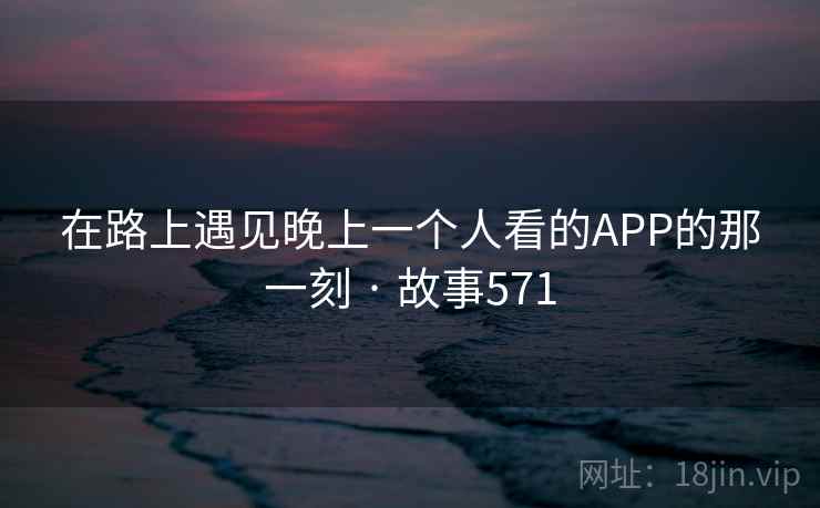 在路上遇见晚上一个人看的APP的那一刻 · 故事571