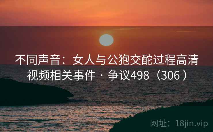 不同声音：女人与公狍交酡过程高清视频相关事件 · 争议498（306 ）