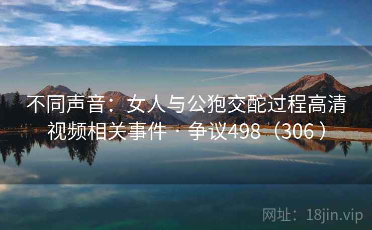 不同声音:女人与公狍交酡过程高清视频相关事件 · 争议498(306 ) 不同声音:女人与公狍交酡过程高清视频相关事件 · 争议498(306 )