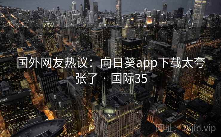 国外网友热议：向日葵app下载太夸张了 · 国际35